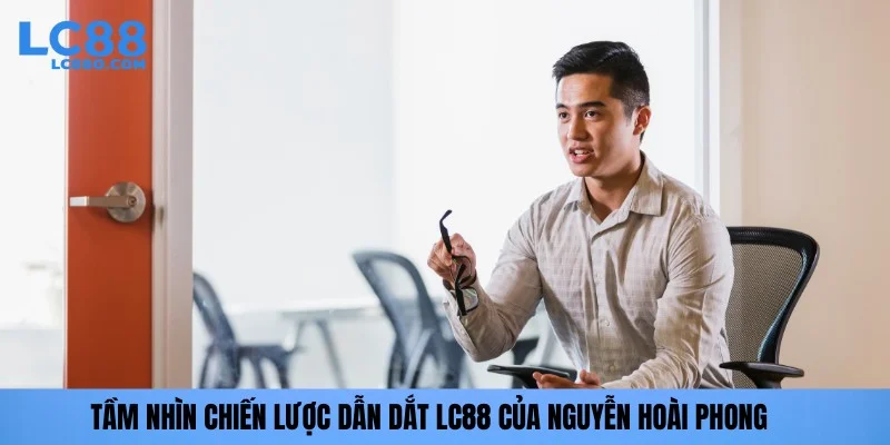Tầm nhìn chiến lược dẫn dắt LC88 của Nguyễn Hoài Phong
