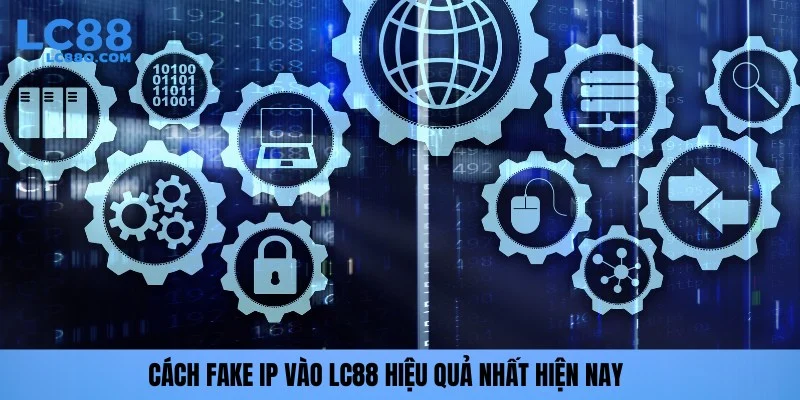 Cách fake IP vào LC88 hiệu quả nhất hiện nay