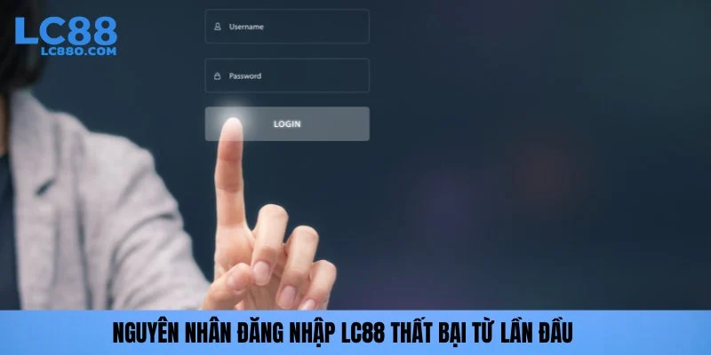 Nguyên nhân đăng nhập LC88 thất bại từ lần đầu