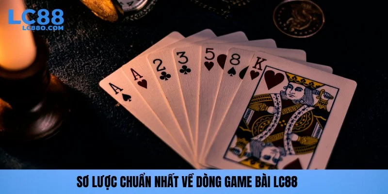 Sơ lược chuẩn nhất về dòng game bài LC88
