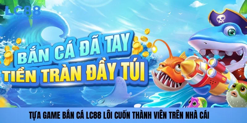 Tựa game bắn cá LC88 lôi cuốn thành viên trên nhà cái