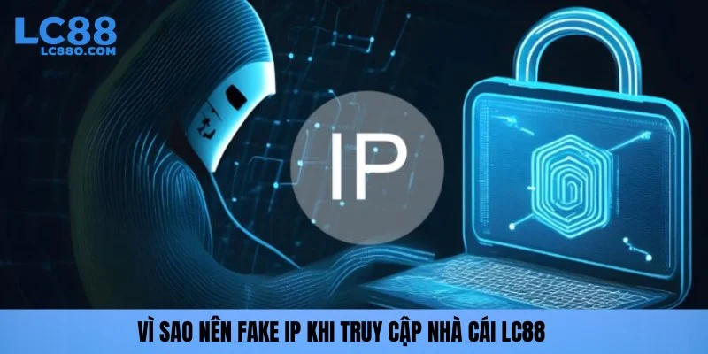 Vì sao nên fake IP khi truy cập nhà cái LC88